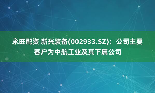 永旺配资 新兴装备(002933.SZ)：公司主要客户为中航工业及其下属公司