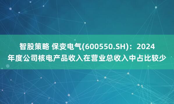 智股策略 保变电气(600550.SH)：2024年度公司核电产品收入在营业总收入中占比较少