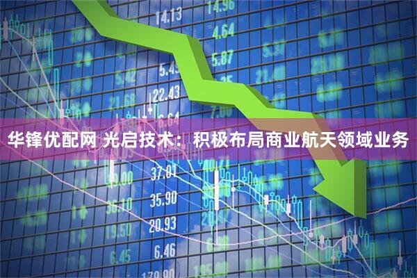 华锋优配网 光启技术：积极布局商业航天领域业务
