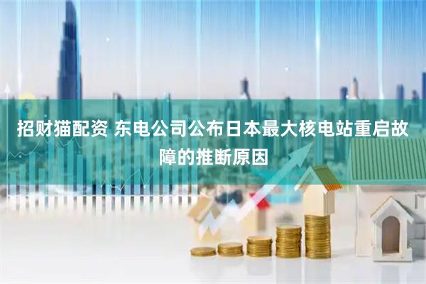 招财猫配资 东电公司公布日本最大核电站重启故障的推断原因