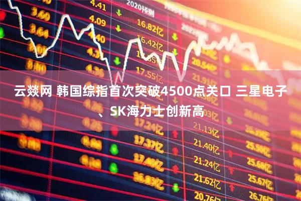 云燚网 韩国综指首次突破4500点关口 三星电子、SK海力士创新高