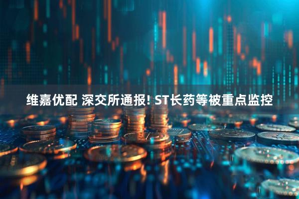 维嘉优配 深交所通报! ST长药等被重点监控