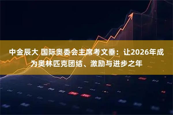 中金辰大 国际奥委会主席考文垂：让2026年成为奥林匹克团结、激励与进步之年
