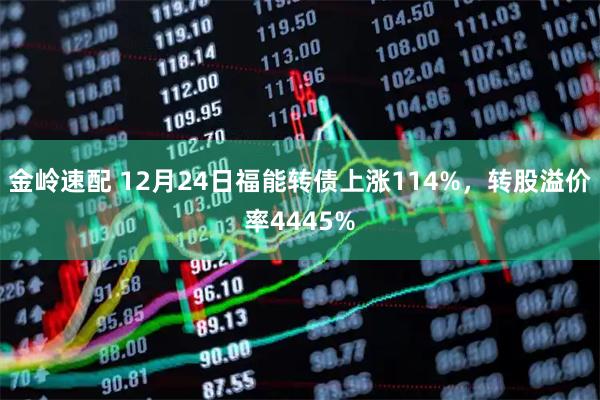 金岭速配 12月24日福能转债上涨114%，转股溢价率4445%