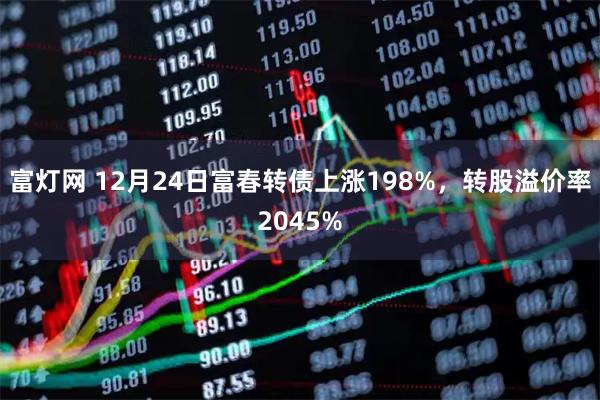 富灯网 12月24日富春转债上涨198%，转股溢价率2045%