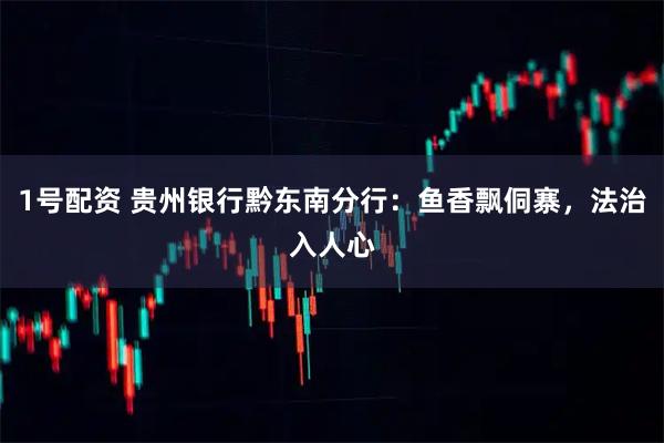 1号配资 贵州银行黔东南分行：鱼香飘侗寨，法治入人心
