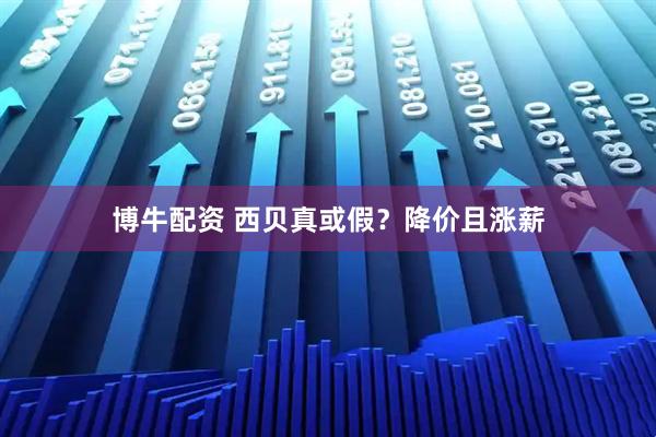 博牛配资 西贝真或假？降价且涨薪