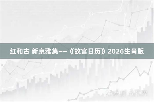 红和古 新京雅集——《故宫日历》2026生肖版