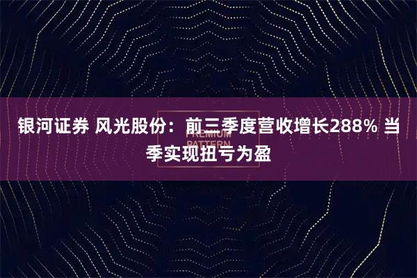 银河证券 风光股份：前三季度营收增长288% 当季实现扭亏为盈