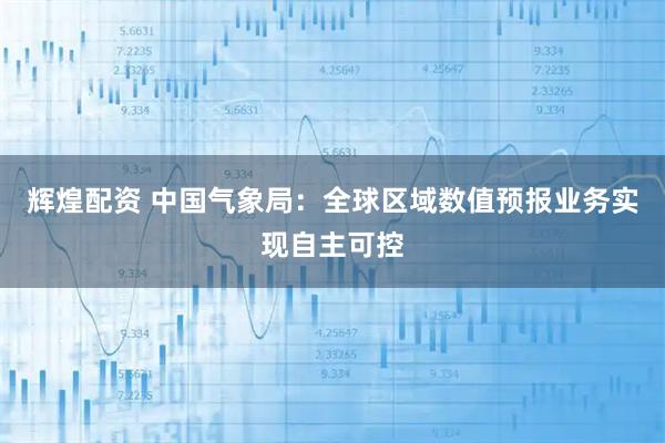 辉煌配资 中国气象局：全球区域数值预报业务实现自主可控