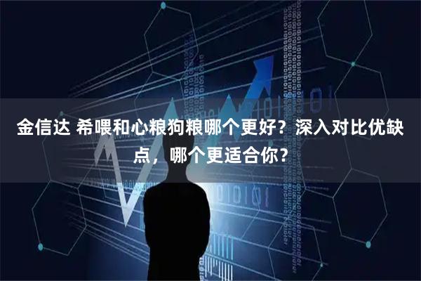 金信达 希喂和心粮狗粮哪个更好？深入对比优缺点，哪个更适合你？