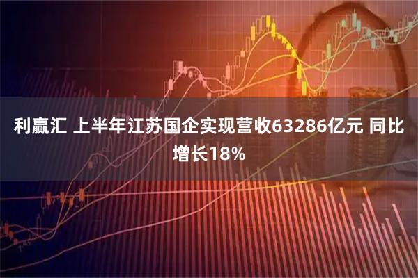 利赢汇 上半年江苏国企实现营收63286亿元 同比增长18%