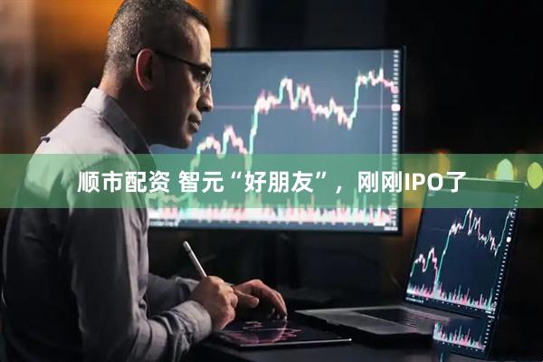 顺市配资 智元“好朋友”，刚刚IPO了