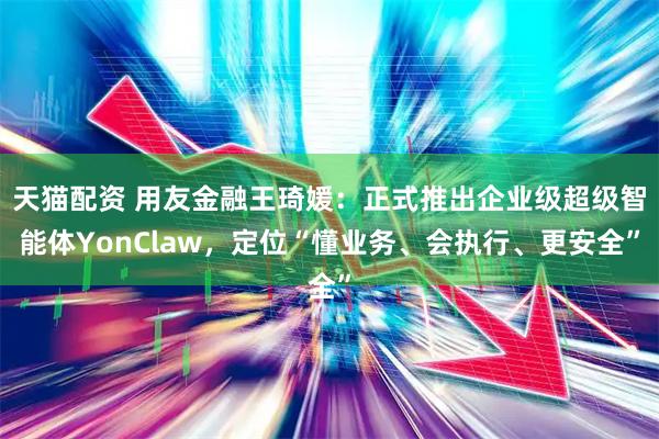 天猫配资 用友金融王琦媛：正式推出企业级超级智能体YonClaw，定位“懂业务、会执行、更安全”