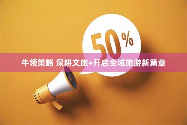 牛领策略 深耕文旅+开启全域旅游新篇章