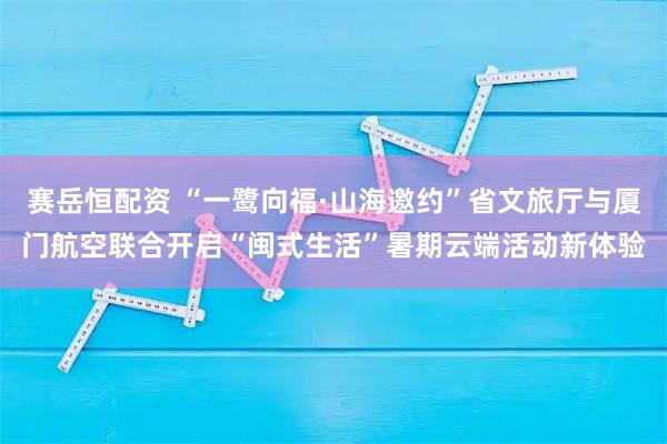 赛岳恒配资 “一鹭向福·山海邀约”省文旅厅与厦门航空联合开启“闽式生活”暑期云端活动新体验