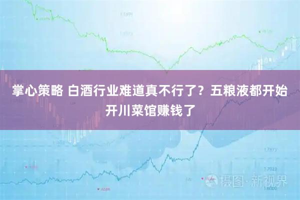 掌心策略 白酒行业难道真不行了？五粮液都开始开川菜馆赚钱了