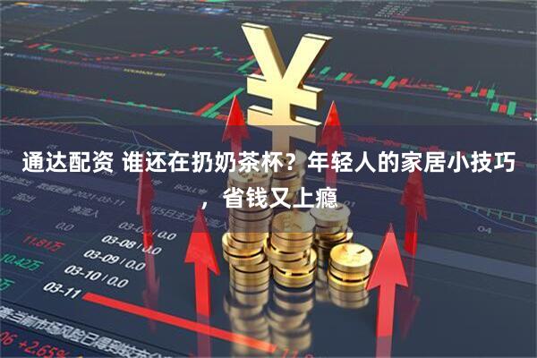 通达配资 谁还在扔奶茶杯？年轻人的家居小技巧，省钱又上瘾